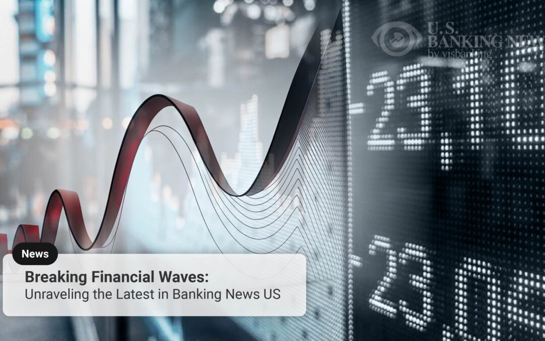 Breaking Financial Waves: Unraveling the Latest in Banking News US